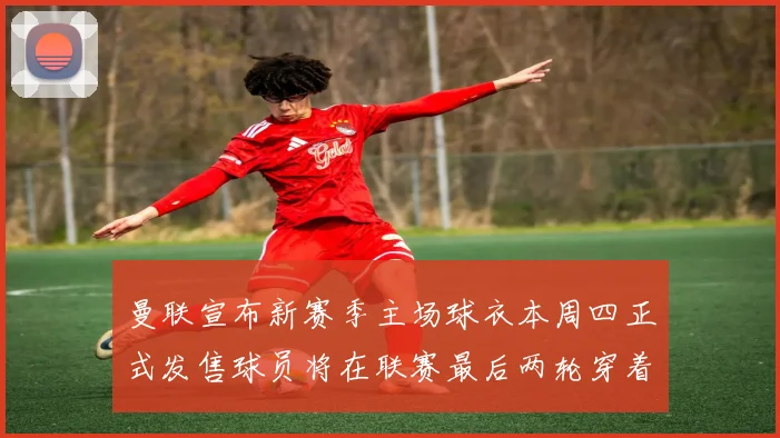 曼联宣布新赛季主场球衣本周四正式发售球员将在联赛最后两轮穿着上阵