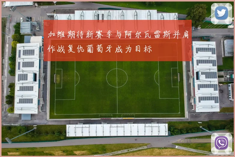 加维期待新赛季与阿尔瓦雷斯并肩作战复仇葡萄牙成为目标