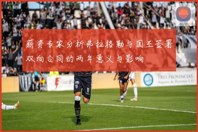 薪资专家分析弗拉格勒与国王签署双向合同的两年意义与影响