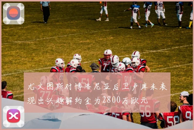 尤文图斯对博洛尼亚后卫卢库米表现出兴趣解约金为2800万欧元