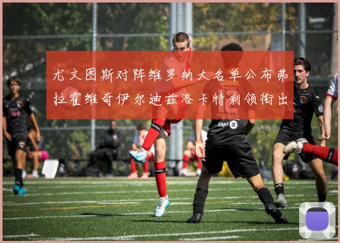 尤文图斯对阵维罗纳大名单公布弗拉霍维奇伊尔迪兹洛卡特利领衔出战