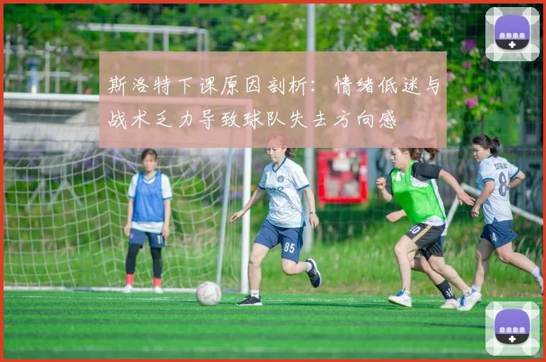 斯洛特下课原因剖析：情绪低迷与战术乏力导致球队失去方向感