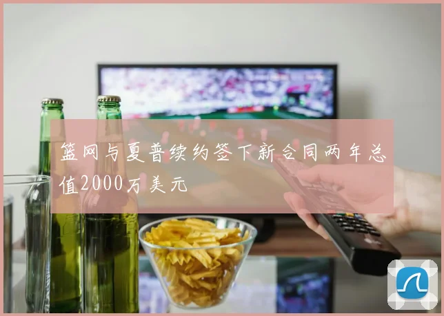 篮网与夏普续约签下新合同两年总值2000万美元