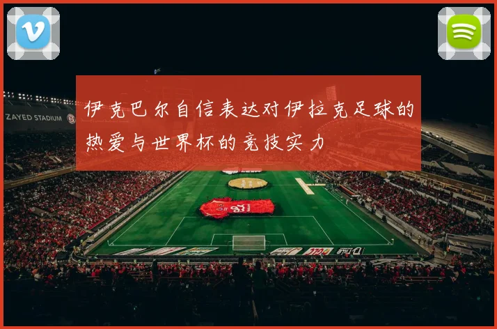 伊克巴尔自信表达对伊拉克足球的热爱与世界杯的竞技实力